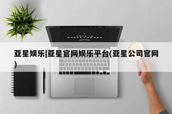 亚星管理平台 亚星在线客服亚星娱乐|亚星官网娱乐平台(亚星公司官网)