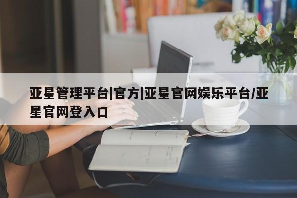 亚星管理平台 亚星在线客服亚星管理平台|官方|亚星官网娱乐平台/亚星官网登入口