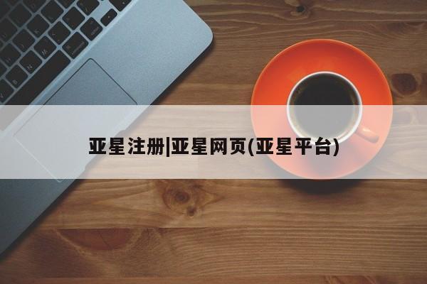 亚星管理平台 亚星在线客服亚星注册|亚星网页(亚星平台)