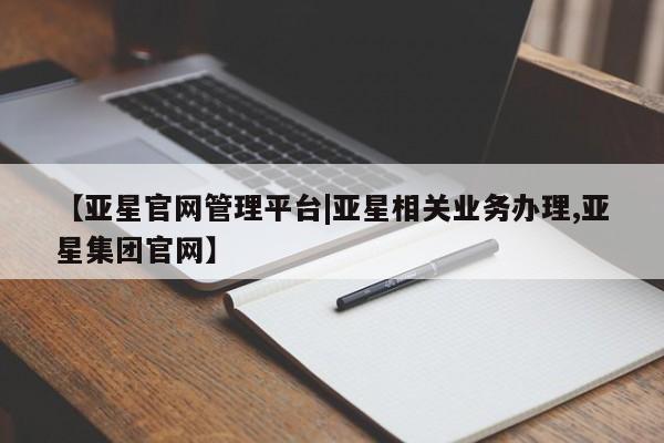 亚星管理平台 亚星在线客服【亚星官网管理平台|亚星相关业务办理,亚星集团官网】