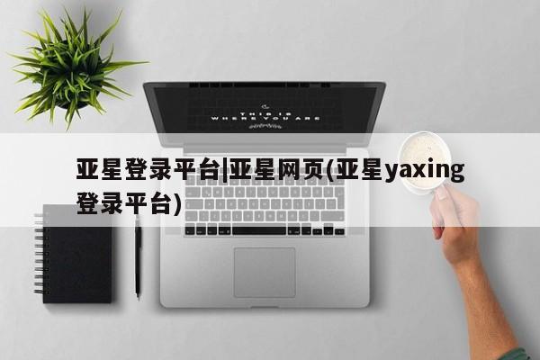 亚星管理平台 亚星在线客服亚星登录平台|亚星网页(亚星yaxing登录平台)
