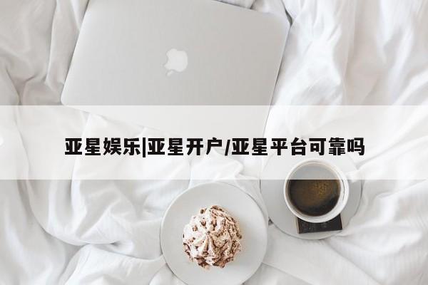 亚星管理平台 亚星在线客服亚星娱乐|亚星开户/亚星平台可靠吗