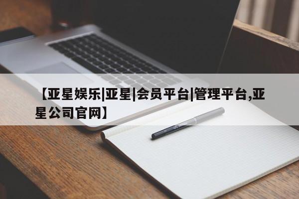 亚星管理平台 亚星在线客服【亚星娱乐|亚星|会员平台|管理平台,亚星公司官网】
