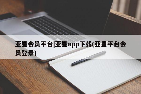 亚星管理平台 亚星在线客服亚星会员平台|亚星app下载(亚星平台会员登录)