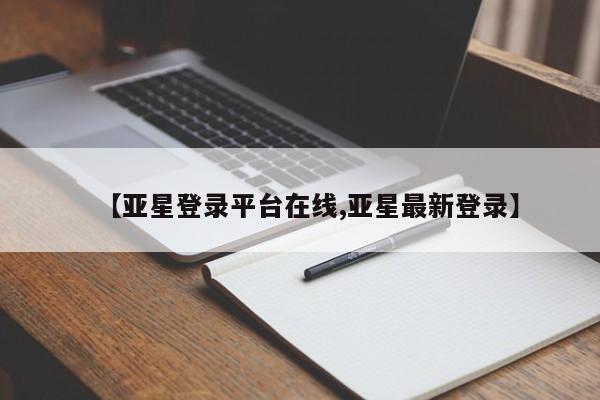 亚星管理平台 亚星在线客服【亚星登录平台在线,亚星最新登录】