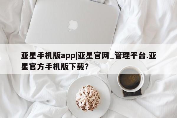亚星管理平台 亚星在线客服亚星手机版app|亚星官网_管理平台.亚星官方手机版下载？