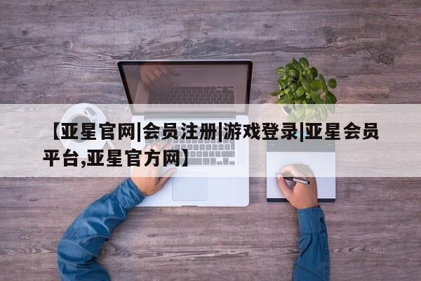 亚星管理平台 亚星在线客服【亚星官网|会员注册|游戏登录|亚星会员平台,亚星官方网】