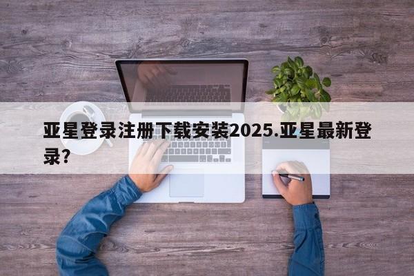 亚星管理平台 亚星在线客服亚星登录注册下载安装2025.亚星最新登录？
