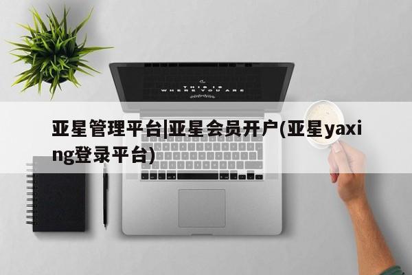 亚星管理平台 亚星在线客服亚星管理平台|亚星会员开户(亚星yaxing登录平台)