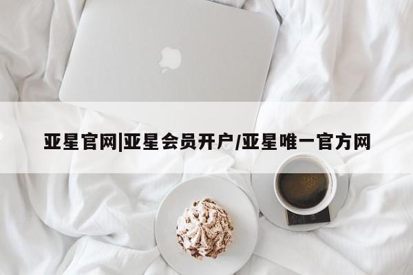 亚星管理平台 亚星在线客服亚星官网|亚星会员开户/亚星唯一官方网