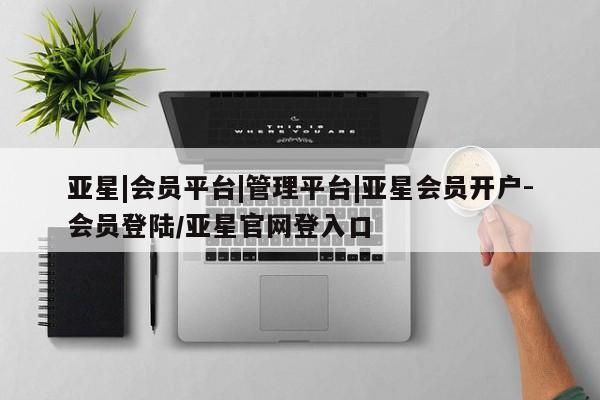 亚星管理平台 亚星在线客服亚星|会员平台|管理平台|亚星会员开户-会员登陆/亚星官网登入口