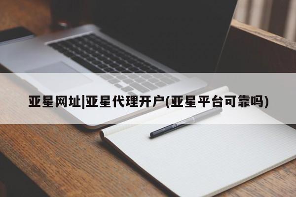 亚星管理平台 亚星在线客服亚星网址|亚星代理开户(亚星平台可靠吗)