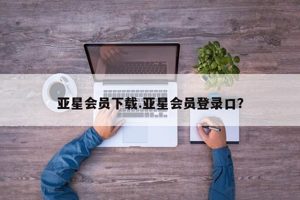 亚星管理平台 亚星在线客服亚星会员下载.亚星会员登录口？
