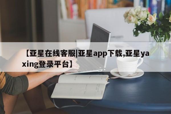亚星管理平台 亚星在线客服【亚星在线客服|亚星app下载,亚星yaxing登录平台】