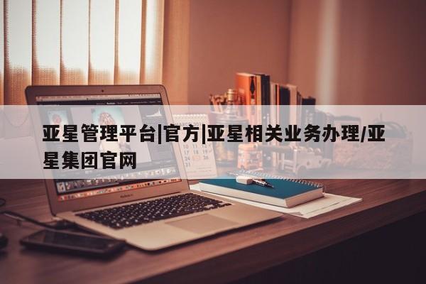亚星管理平台 亚星在线客服亚星管理平台|官方|亚星相关业务办理/亚星集团官网
