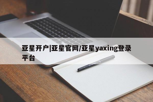 亚星管理平台 亚星在线客服亚星开户|亚星官网/亚星yaxing登录平台