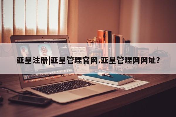 亚星管理平台 亚星在线客服亚星注册|亚星管理官网.亚星管理网网址？