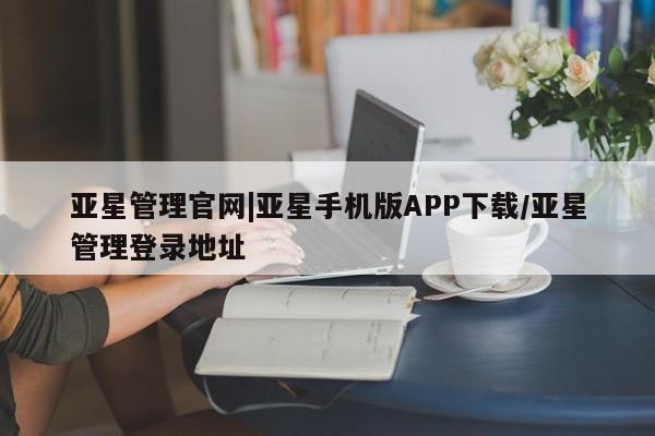 亚星管理平台 亚星在线客服亚星管理官网|亚星手机版APP下载/亚星管理登录地址