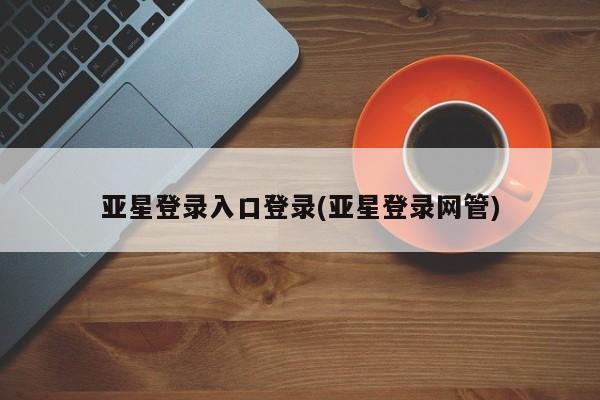 亚星管理平台 亚星在线客服亚星登录入口登录(亚星登录网管)
