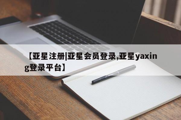 亚星管理平台 亚星在线客服【亚星注册|亚星会员登录,亚星yaxing登录平台】