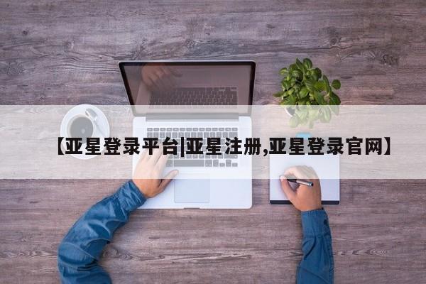 亚星管理平台 亚星在线客服【亚星登录平台|亚星注册,亚星登录官网】
