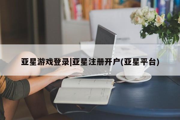 亚星管理平台 亚星在线客服亚星游戏登录|亚星注册开户(亚星平台)