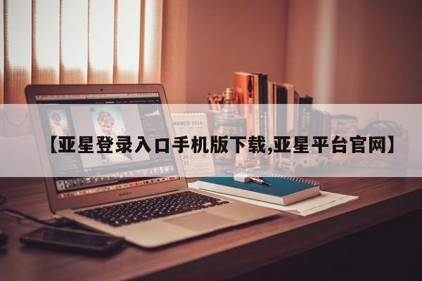 亚星管理平台 亚星在线客服【亚星登录入口手机版下载,亚星平台官网】