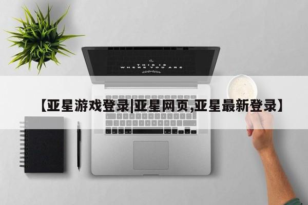 亚星管理平台 亚星在线客服【亚星游戏登录|亚星网页,亚星最新登录】