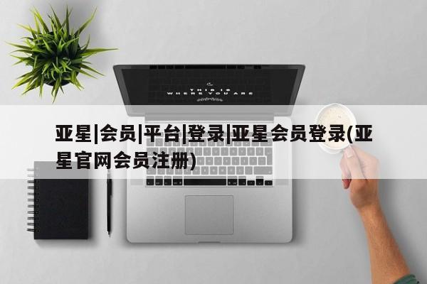 亚星管理平台 亚星在线客服亚星|会员|平台|登录|亚星会员登录(亚星官网会员注册)
