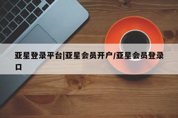 亚星管理平台 亚星在线客服亚星登录平台|亚星会员开户/亚星会员登录口