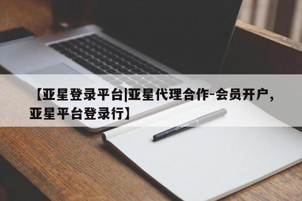 亚星管理平台 亚星在线客服【亚星登录平台|亚星代理合作-会员开户,亚星平台登录行】