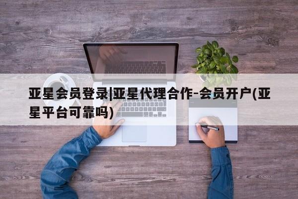 亚星管理平台 亚星在线客服亚星会员登录|亚星代理合作-会员开户(亚星平台可靠吗)
