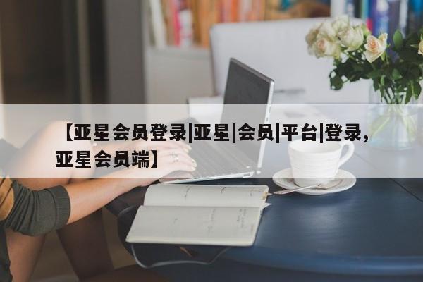 亚星管理平台 亚星在线客服【亚星会员登录|亚星|会员|平台|登录,亚星会员端】