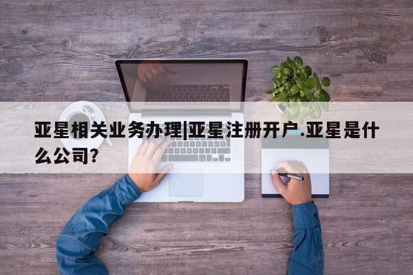 亚星管理平台 亚星在线客服亚星相关业务办理|亚星注册开户.亚星是什么公司？