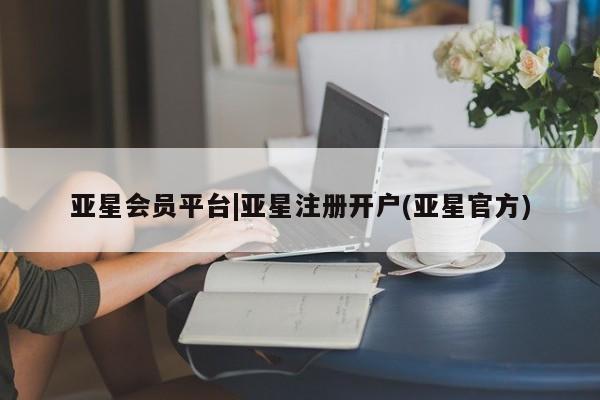 亚星管理平台 亚星在线客服亚星会员平台|亚星注册开户(亚星官方)