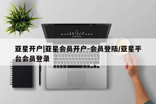 亚星管理平台 亚星在线客服亚星开户|亚星会员开户-会员登陆/亚星平台会员登录
