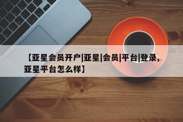亚星管理平台 亚星在线客服【亚星会员开户|亚星|会员|平台|登录,亚星平台怎么样】