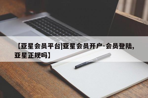 亚星管理平台 亚星在线客服【亚星会员平台|亚星会员开户-会员登陆,亚星正规吗】