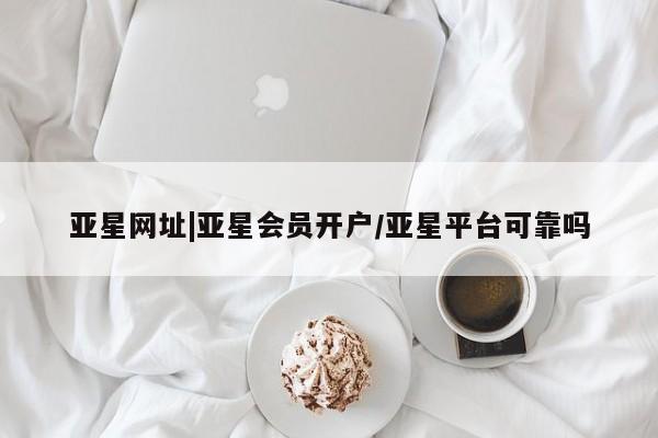 亚星管理平台 亚星在线客服亚星网址|亚星会员开户/亚星平台可靠吗