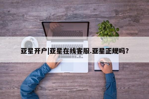 亚星管理平台 亚星在线客服亚星开户|亚星在线客服.亚星正规吗？