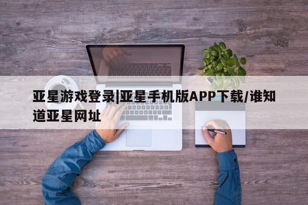 亚星管理平台 亚星在线客服亚星游戏登录|亚星手机版APP下载/谁知道亚星网址
