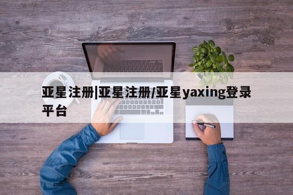 亚星管理平台 亚星在线客服亚星注册|亚星注册/亚星yaxing登录平台
