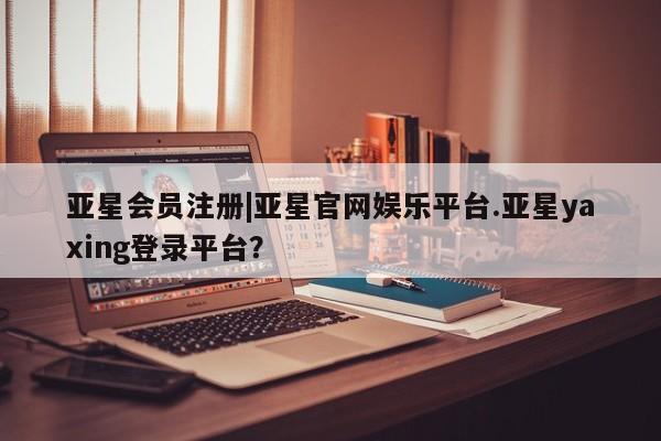 亚星管理平台 亚星在线客服|亚星官网娱乐平台.亚星yaxing登录平台？