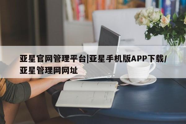 亚星管理平台 亚星在线客服亚星官网管理平台|亚星手机版APP下载/亚星管理网网址