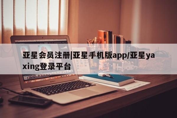 亚星管理平台 亚星在线客服|亚星手机版app/亚星yaxing登录平台