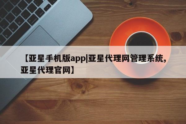 亚星管理平台 亚星在线客服【亚星手机版app|亚星代理网管理系统,亚星代理官网】