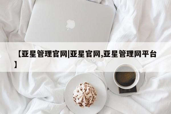 亚星管理平台 亚星在线客服【亚星管理官网|亚星官网,亚星管理网平台】