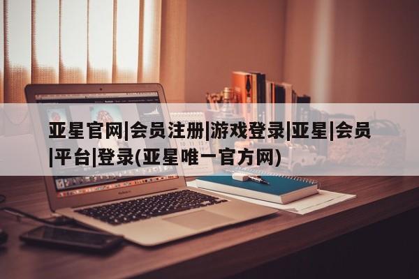 亚星管理平台 亚星在线客服亚星官网|会员注册|游戏登录|亚星|会员|平台|登录(亚星唯一官方网)