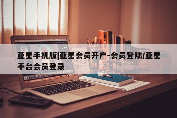 亚星管理平台 亚星在线客服亚星手机版|亚星会员开户-会员登陆/亚星平台会员登录