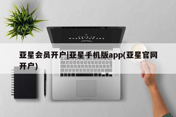 亚星管理平台 亚星在线客服亚星会员开户|亚星手机版app(亚星官网开户)